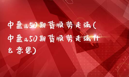 中盘a50期货顺势走强(中盘a50期货顺势走强什么意思)_https://www.zghnxxa.com_内盘期货_第1张