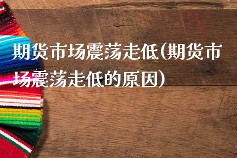 期货市场震荡走低(期货市场震荡走低的原因)_https://www.zghnxxa.com_期货直播室_第1张