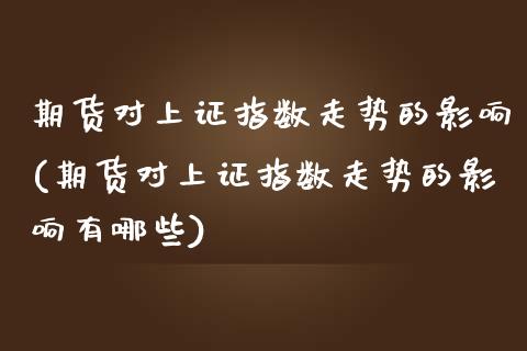 期货对上证指数走势的影响(期货对上证指数走势的影响有哪些)_https://www.zghnxxa.com_内盘期货_第1张