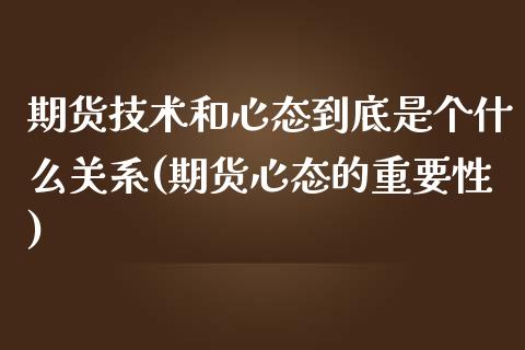 期货技术和心态到底是个什么关系(期货心态的重要性)_https://www.zghnxxa.com_期货直播室_第1张