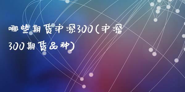 哪些期货沪深300(沪深300期货品种)_https://www.zghnxxa.com_期货直播室_第1张