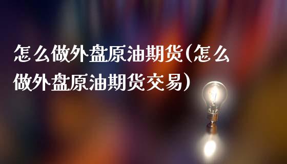 怎么做外盘原油期货(怎么做外盘原油期货交易)_https://www.zghnxxa.com_黄金期货_第1张