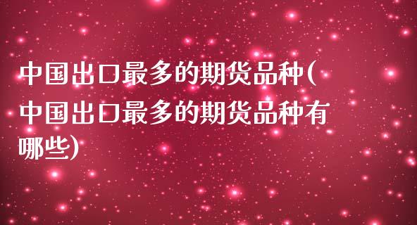 中国出口最多的期货品种(中国出口最多的期货品种有哪些)_https://www.zghnxxa.com_期货直播室_第1张