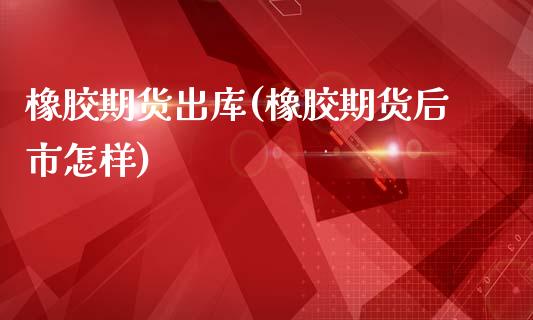 橡胶期货出库(橡胶期货后市怎样)_https://www.zghnxxa.com_国际期货_第1张