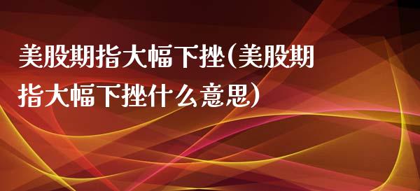 美股期指大幅下挫(美股期指大幅下挫什么意思)_https://www.zghnxxa.com_黄金期货_第1张