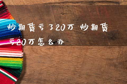 炒期货亏了20万 炒期货亏20万怎么办_https://www.zghnxxa.com_黄金期货_第1张