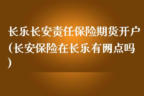 长乐长安责任保险期货开户(长安保险在长乐有网点吗)_https://www.zghnxxa.com_内盘期货_第1张