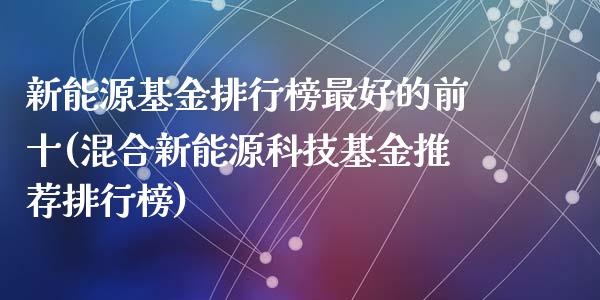 新能源基金排行榜最好的前十(混合新能源科技基金推荐排行榜)_https://www.zghnxxa.com_期货直播室_第1张