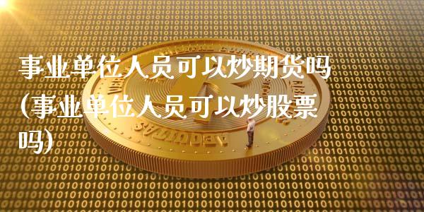 事业单位人员可以炒期货吗(事业单位人员可以炒股票吗)_https://www.zghnxxa.com_内盘期货_第1张