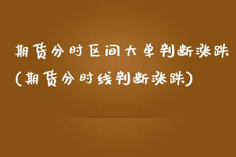 期货分时区间大单判断涨跌(期货分时线判断涨跌)_https://www.zghnxxa.com_内盘期货_第1张