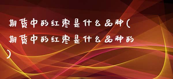 期货中的红枣是什么品种(期货中的红枣是什么品种的)_https://www.zghnxxa.com_黄金期货_第1张