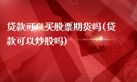 贷款可以买股票期货吗(贷款可以炒股吗)_https://www.zghnxxa.com_黄金期货_第1张