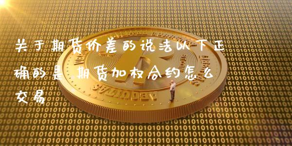 关于期货价差的说法以下正确的是 期货加权合约怎么交易_https://www.zghnxxa.com_黄金期货_第1张