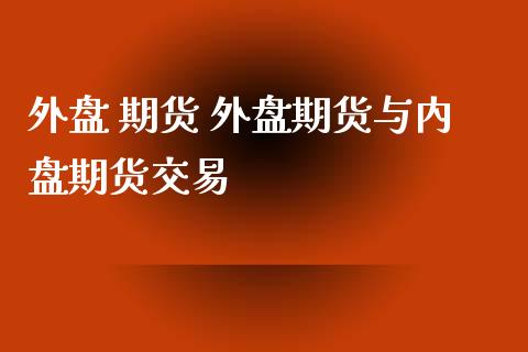 外盘 期货 外盘期货与内盘期货交易_https://www.zghnxxa.com_内盘期货_第1张