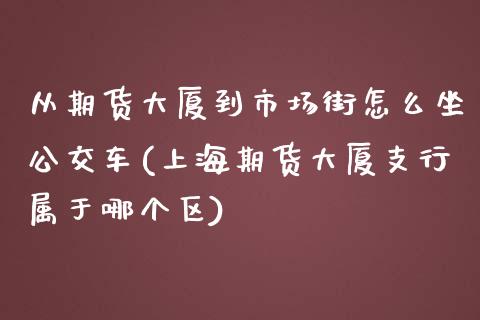 从期货大厦到市场街怎么坐公交车(上海期货大厦支行属于哪个区)_https://www.zghnxxa.com_黄金期货_第1张