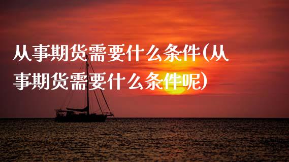 从事期货需要什么条件(从事期货需要什么条件呢)_https://www.zghnxxa.com_国际期货_第1张