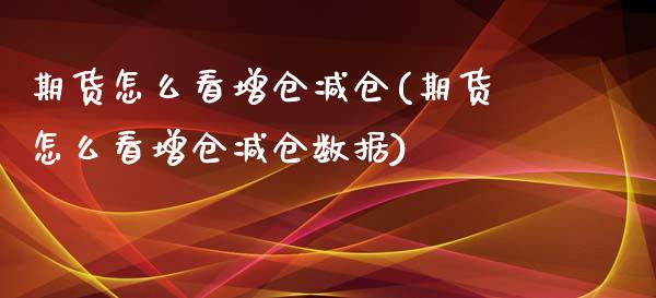 期货怎么看增仓减仓(期货怎么看增仓减仓数据)_https://www.zghnxxa.com_期货直播室_第1张