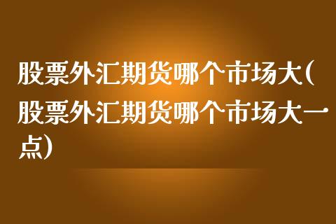 股票外汇期货哪个市场大(股票外汇期货哪个市场大一点)_https://www.zghnxxa.com_黄金期货_第1张