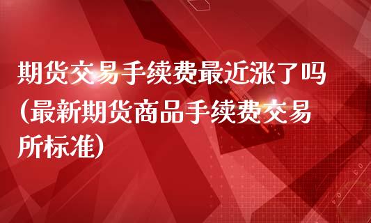 期货交易手续费最近涨了吗(最新期货商品手续费交易所标准)_https://www.zghnxxa.com_国际期货_第1张