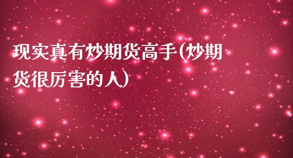 现实真有炒期货高手(炒期货很厉害的人)_https://www.zghnxxa.com_国际期货_第1张