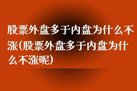 股票外盘多于内盘为什么不涨(股票外盘多于内盘为什么不涨呢)_https://www.zghnxxa.com_期货直播室_第1张