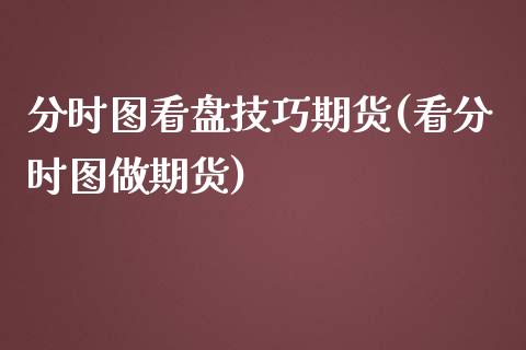 分时图看盘技巧期货(看分时图做期货)_https://www.zghnxxa.com_期货直播室_第1张