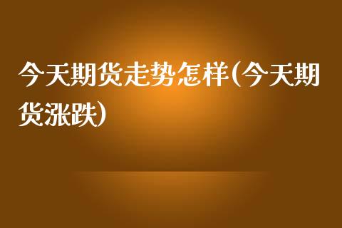 今天期货走势怎样(今天期货涨跌)_https://www.zghnxxa.com_期货直播室_第1张