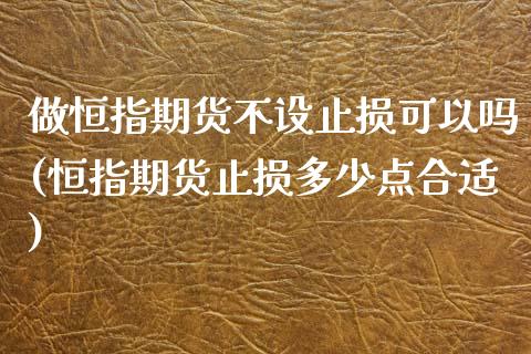 做恒指期货不设止损可以吗(恒指期货止损多少点合适)_https://www.zghnxxa.com_期货直播室_第1张