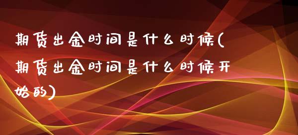 期货出金时间是什么时候(期货出金时间是什么时候开始的)_https://www.zghnxxa.com_国际期货_第1张