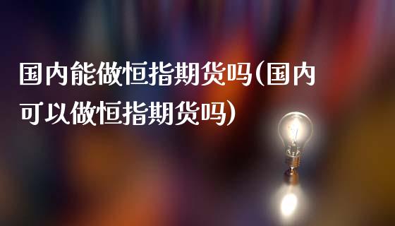 国内能做恒指期货吗(国内可以做恒指期货吗)_https://www.zghnxxa.com_国际期货_第1张