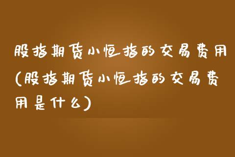 股指期货小恒指的交易费用(股指期货小恒指的交易费用是什么)_https://www.zghnxxa.com_黄金期货_第1张