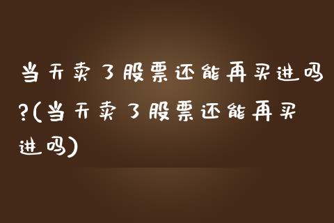 当天卖了股票还能再买进吗?(当天卖了股票还能再买进吗)_https://www.zghnxxa.com_期货直播室_第1张