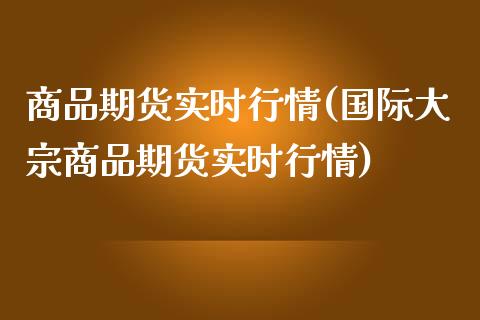 商品期货实时行情(国际大宗商品期货实时行情)_https://www.zghnxxa.com_期货直播室_第1张