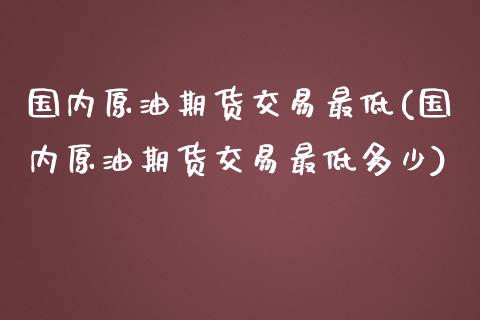 国内原油期货交易最低(国内原油期货交易最低多少)_https://www.zghnxxa.com_内盘期货_第1张