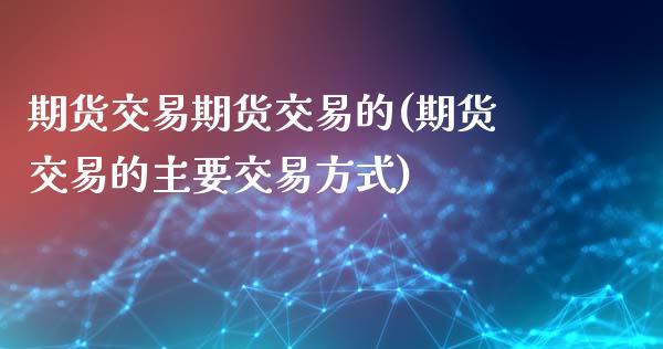 期货交易期货交易的(期货交易的主要交易方式)_https://www.zghnxxa.com_国际期货_第1张