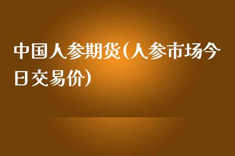 中国人参期货(人参市场今日交易价)_https://www.zghnxxa.com_内盘期货_第1张