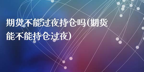 期货不能过夜持仓吗(期货能不能持仓过夜)_https://www.zghnxxa.com_黄金期货_第1张