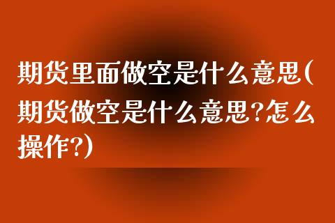 期货里面做空是什么意思(期货做空是什么意思?怎么操作?)_https://www.zghnxxa.com_期货直播室_第1张