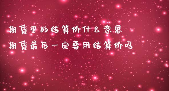 期货里的结算价什么意思 期货最后一定要用结算价吗_https://www.zghnxxa.com_国际期货_第1张