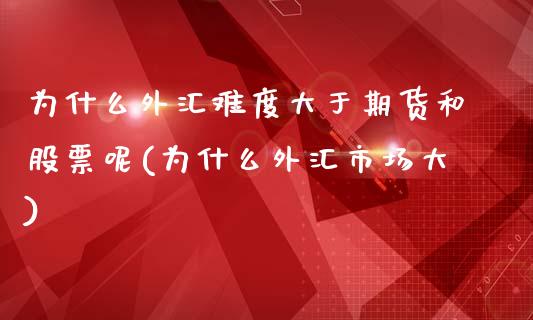 为什么外汇难度大于期货和股票呢(为什么外汇市场大)_https://www.zghnxxa.com_黄金期货_第1张