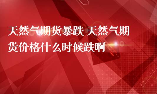 天然气期货暴跌 天然气期货价格什么时候跌啊_https://www.zghnxxa.com_黄金期货_第1张