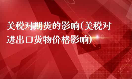 关税对期货的影响(关税对进出口货物价格影响)_https://www.zghnxxa.com_国际期货_第1张