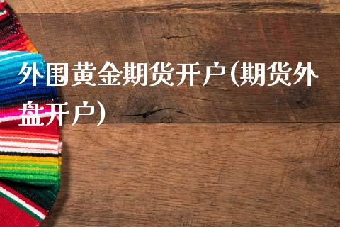 外围黄金期货开户(期货外盘开户)_https://www.zghnxxa.com_国际期货_第1张