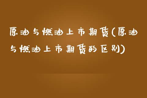 原油与燃油上市期货(原油与燃油上市期货的区别)_https://www.zghnxxa.com_内盘期货_第1张