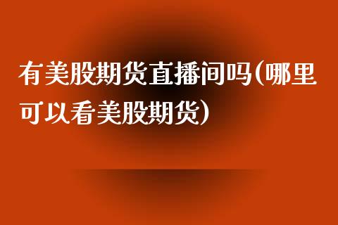 有美股期货直播间吗(哪里可以看美股期货)_https://www.zghnxxa.com_期货直播室_第1张