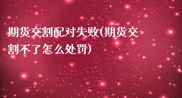 期货交割配对失败(期货交割不了怎么处罚)_https://www.zghnxxa.com_内盘期货_第1张