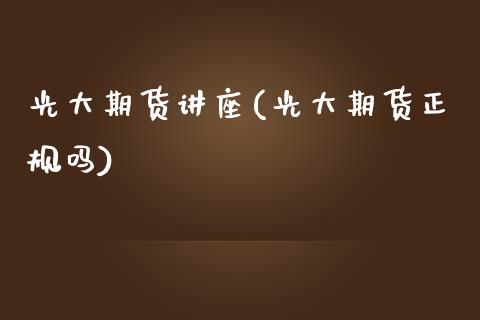 光大期货讲座(光大期货正规吗)_https://www.zghnxxa.com_黄金期货_第1张