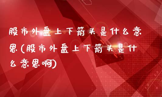 股市外盘上下箭头是什么意思(股市外盘上下箭头是什么意思啊)_https://www.zghnxxa.com_内盘期货_第1张