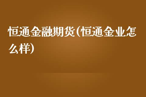 恒通金融期货(恒通金业怎么样)_https://www.zghnxxa.com_黄金期货_第1张