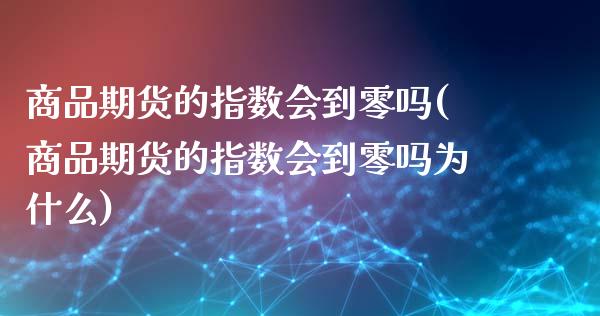 商品期货的指数会到零吗(商品期货的指数会到零吗为什么)_https://www.zghnxxa.com_内盘期货_第1张